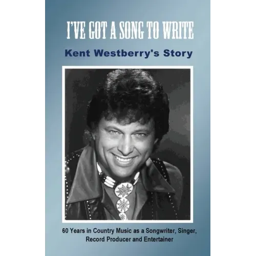 I've Got a Song to Write: Kent Westberry's Story: 60 Years in Country Music as a Songwriter, Singer, Record Producer, and Entertainer - Paperback (ONLINE ORDER ONLY)