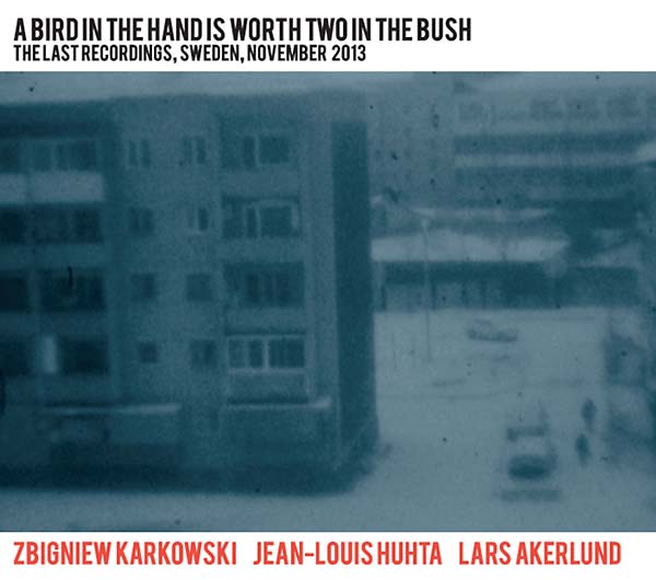 ZBIGNIEW KARKOWSKI/JEAN-LOUIS HUHTA/LARS AKERLUND - A Bird in the Hand Is Worth Two in the Bush: The Last Recordings, Sweden, November 2013 [CD] (ONLINE ORDER ONLY)